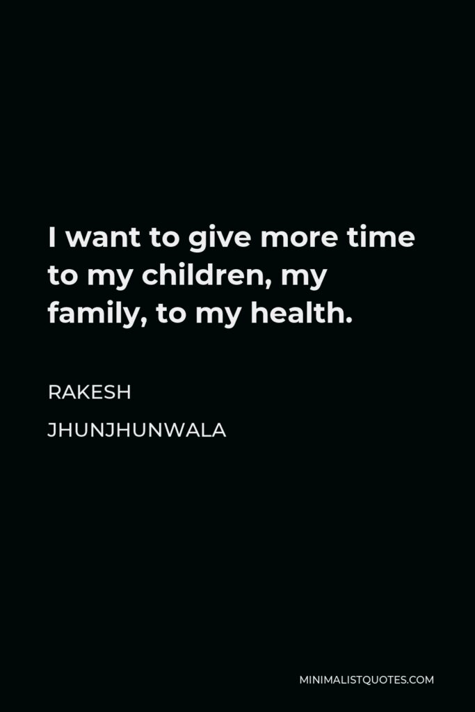 Rakesh Jhunjhunwala Quote - I want to give more time to my children, my family, to my health.