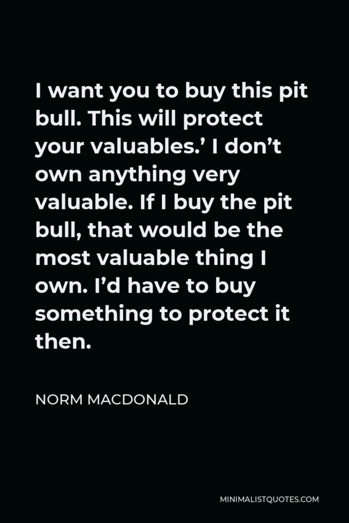 Norm MacDonald Quote - I want you to buy this pit bull. This will protect your valuables.’ I don’t own anything very valuable. If I buy the pit bull, that would be the most valuable thing I own. I’d have to buy something to protect it then.