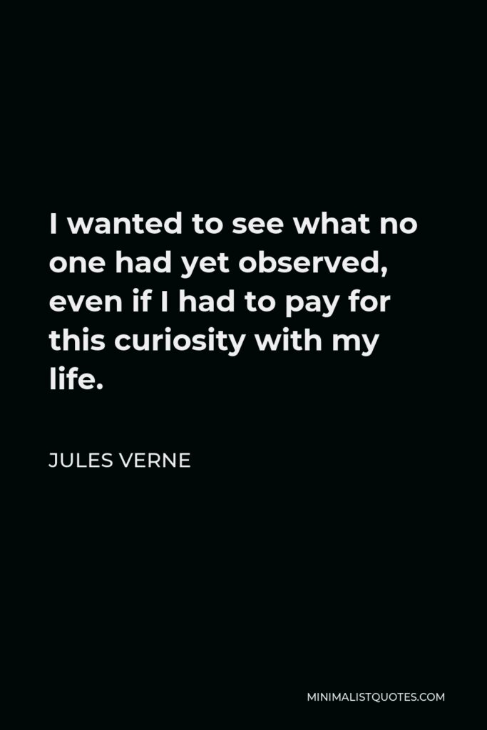 Jules Verne Quote - I wanted to see what no one had yet observed, even if I had to pay for this curiosity with my life.