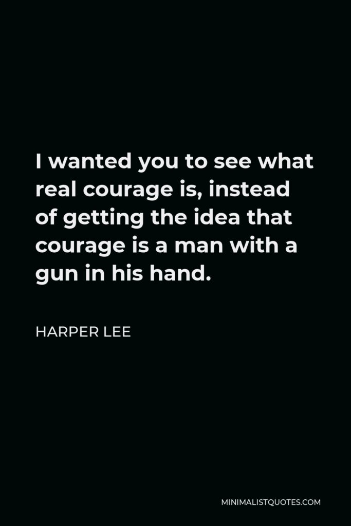 Harper Lee Quote - I wanted you to see what real courage is, instead of getting the idea that courage is a man with a gun in his hand.
