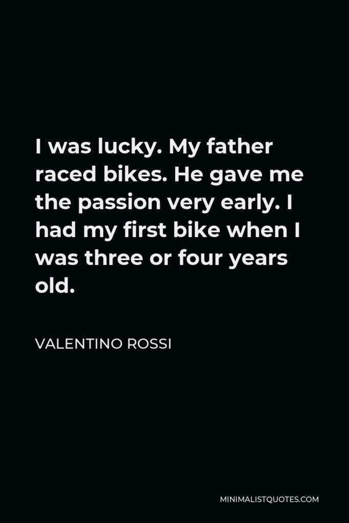 Valentino Rossi Quote - I was lucky. My father raced bikes. He gave me the passion very early. I had my first bike when I was three or four years old.