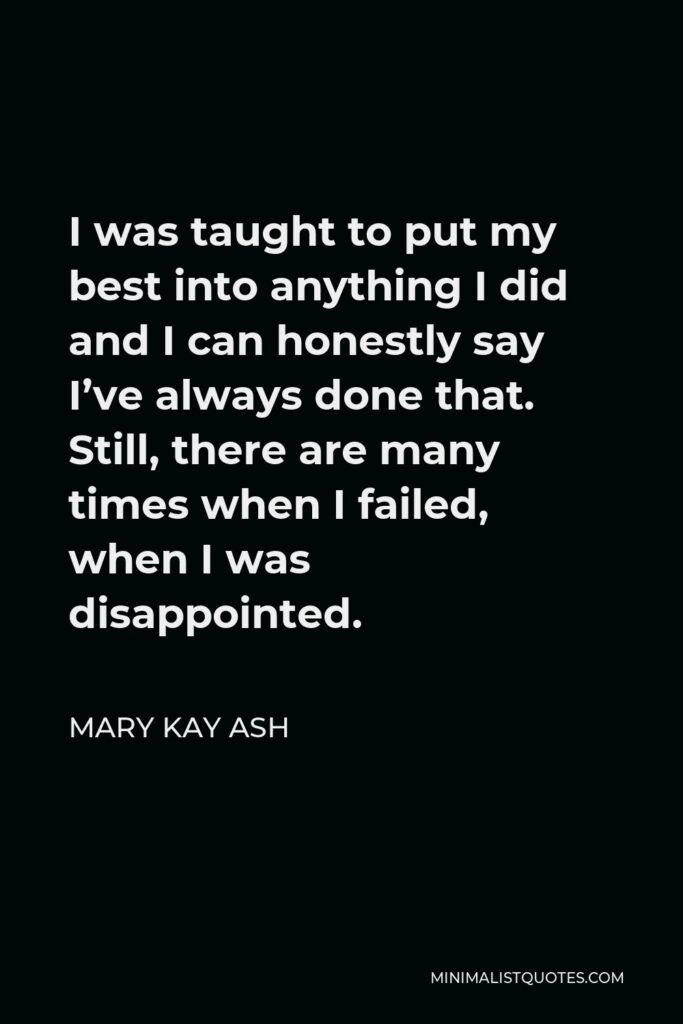 Mary Kay Ash Quote - I was taught to put my best into anything I did and I can honestly say I’ve always done that. Still, there are many times when I failed, when I was disappointed.