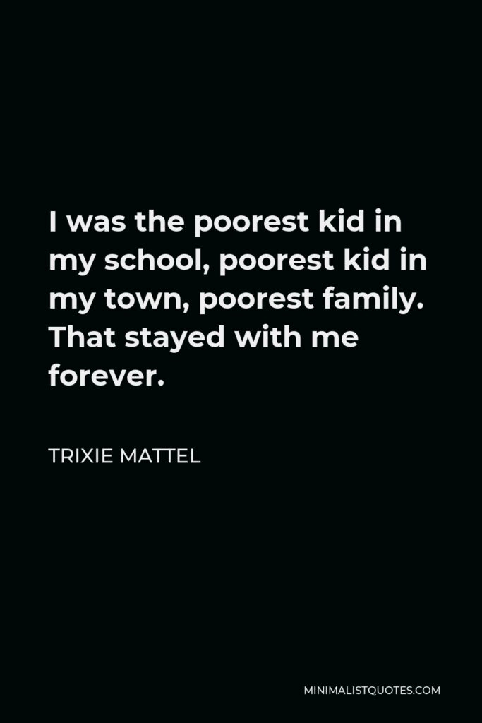 Trixie Mattel Quote - I was the poorest kid in my school, poorest kid in my town, poorest family. That stayed with me forever.