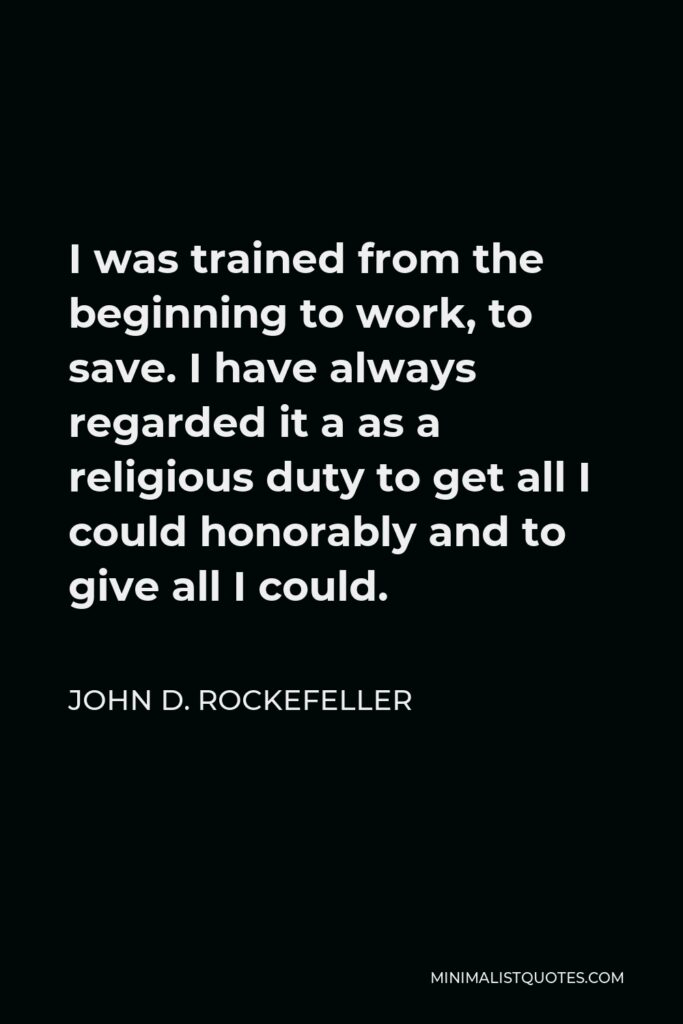 John D. Rockefeller Quote - I was trained from the beginning to work, to save. I have always regarded it a as a religious duty to get all I could honorably and to give all I could.