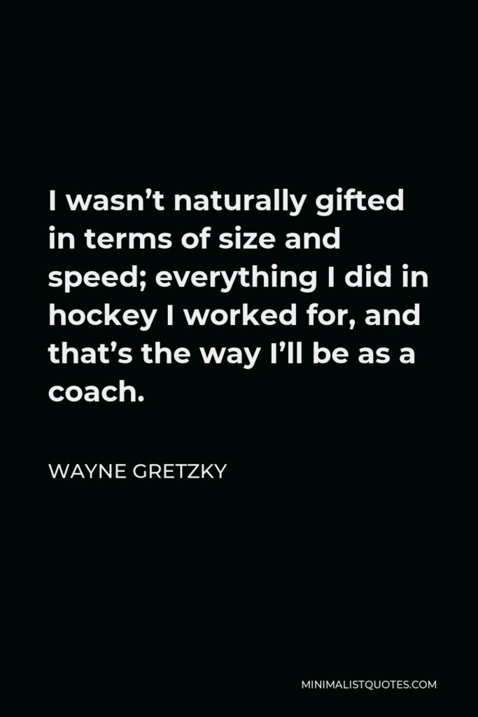 Wayne Gretzky Quote - I wasn’t naturally gifted in terms of size and speed; everything I did in hockey I worked for, and that’s the way I’ll be as a coach.