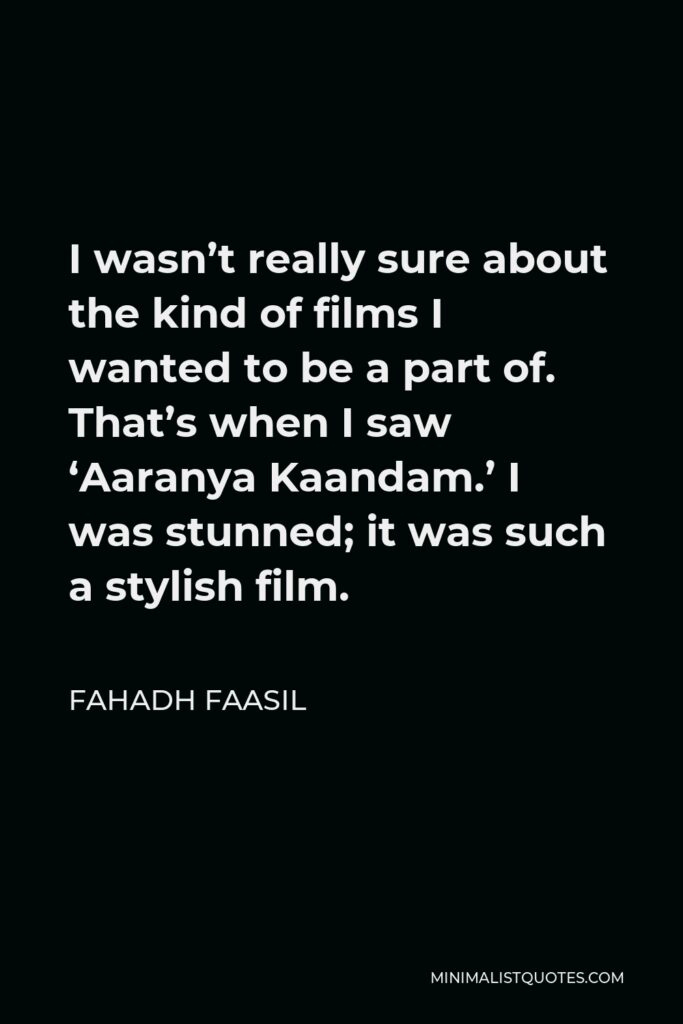 Fahadh Faasil Quote - I wasn’t really sure about the kind of films I wanted to be a part of. That’s when I saw ‘Aaranya Kaandam.’ I was stunned; it was such a stylish film.