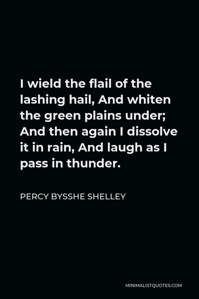 Percy Bysshe Shelley Quote - I wield the flail of the lashing hail, And whiten the green plains under; And then again I dissolve it in rain, And laugh as I pass in thunder.