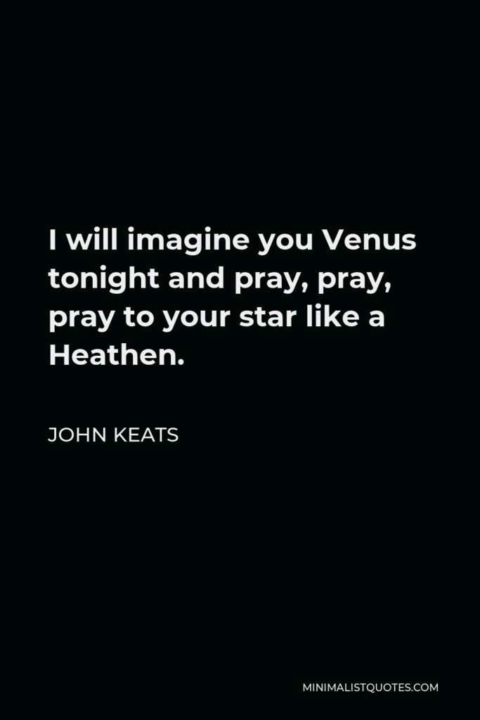 John Keats Quote - I will imagine you Venus tonight and pray, pray, pray to your star like a Heathen.
