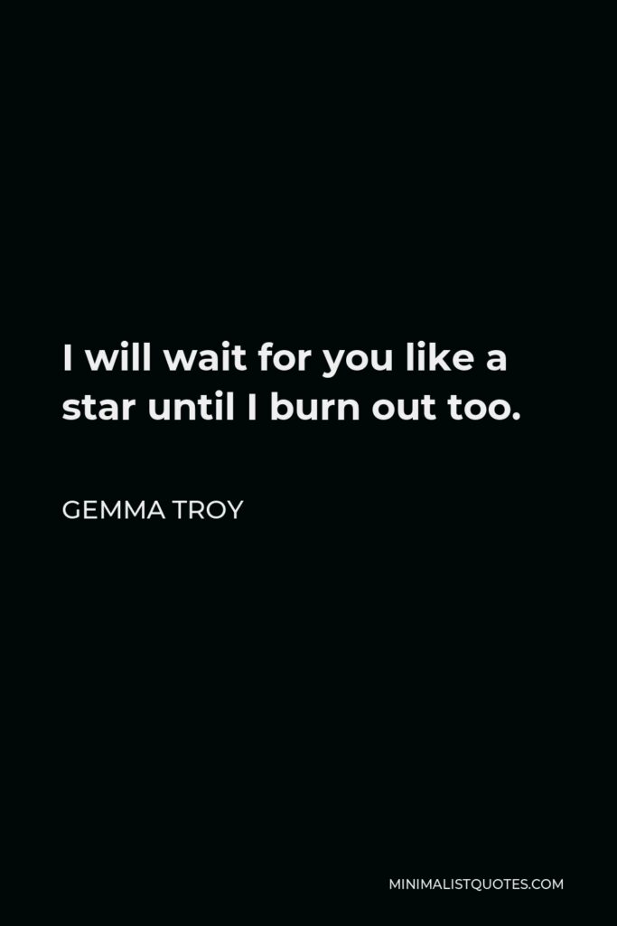 Gemma Troy Quote - I will wait for you like a star until I burn out too.