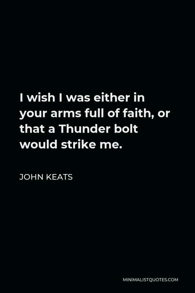 John Keats Quote - I wish I was either in your arms full of faith, or that a Thunder bolt would strike me.