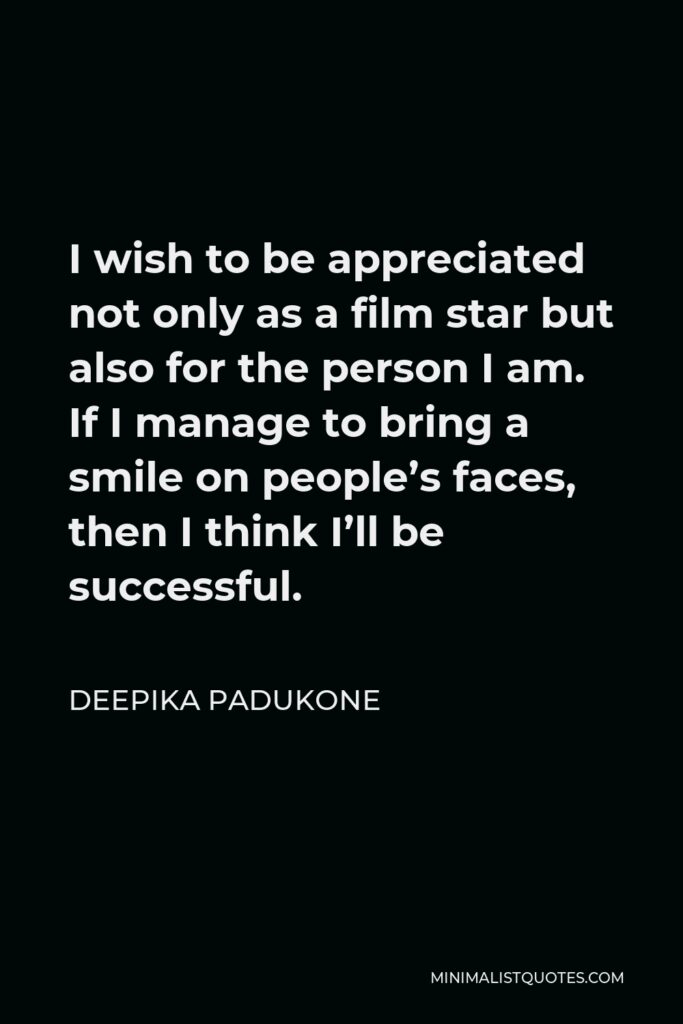 Deepika Padukone Quote - I wish to be appreciated not only as a film star but also for the person I am. If I manage to bring a smile on people’s faces, then I think I’ll be successful.