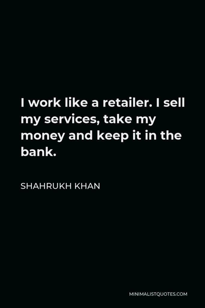 Shahrukh Khan Quote - I work like a retailer. I sell my services, take my money and keep it in the bank.