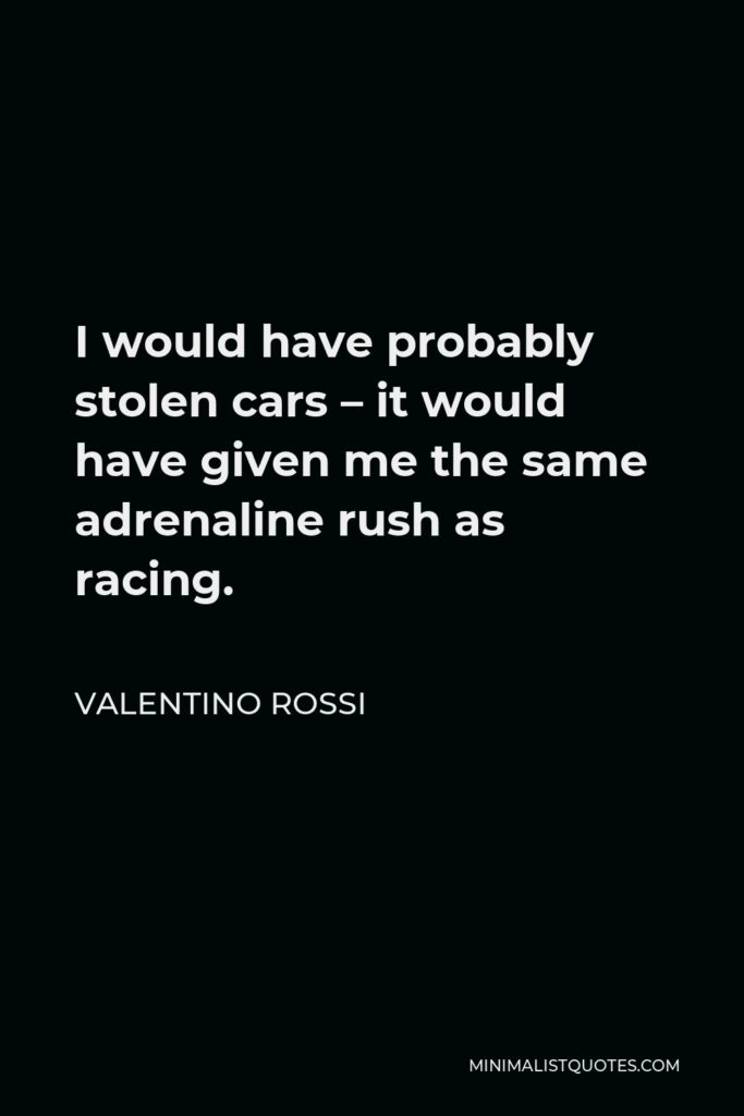 Valentino Rossi Quote - I would have probably stolen cars – it would have given me the same adrenaline rush as racing.