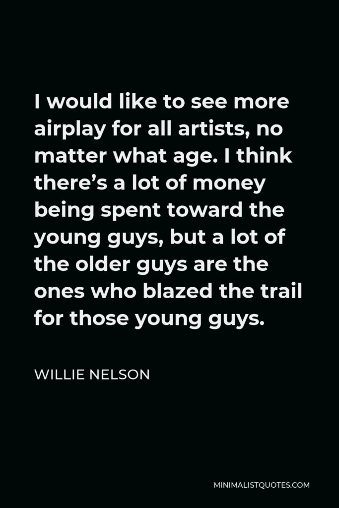Willie Nelson Quote - I would like to see more airplay for all artists, no matter what age. I think there’s a lot of money being spent toward the young guys, but a lot of the older guys are the ones who blazed the trail for those young guys.
