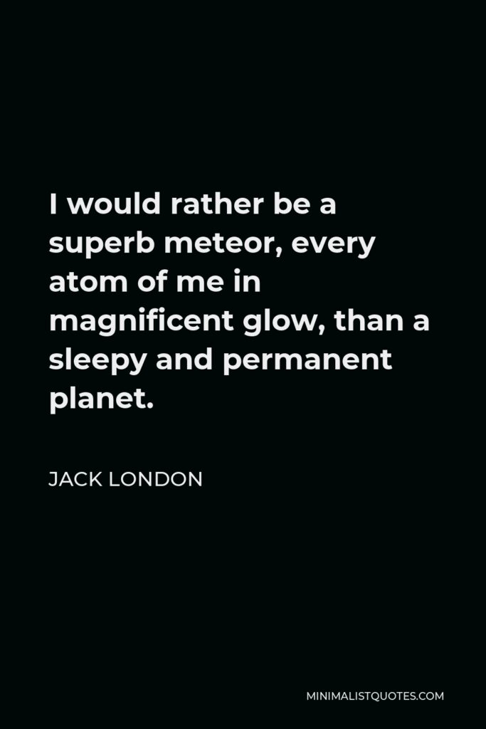 Jack London Quote - I would rather be a superb meteor, every atom of me in magnificent glow, than a sleepy and permanent planet.