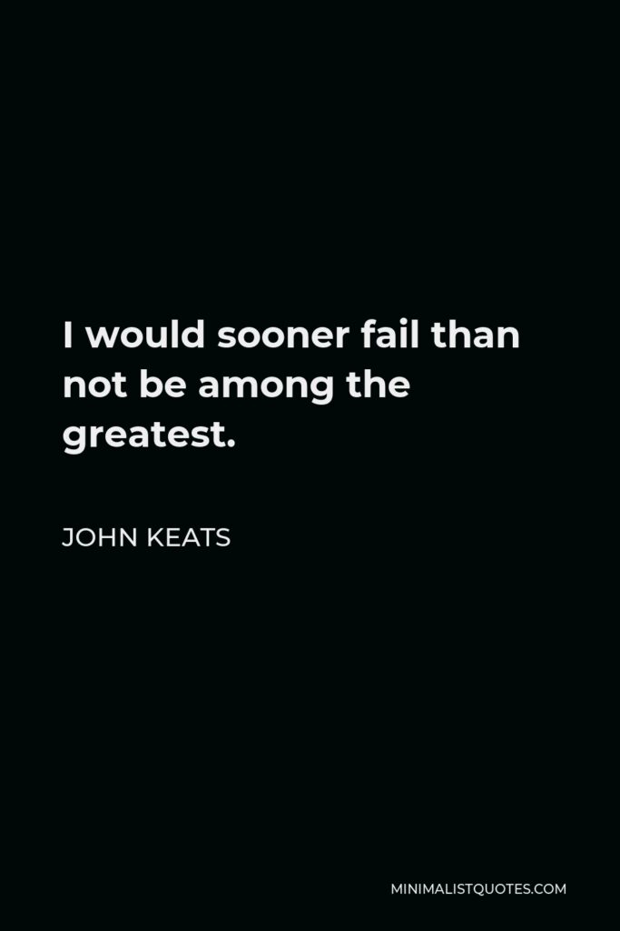 John Keats Quote - I would sooner fail than not be among the greatest.