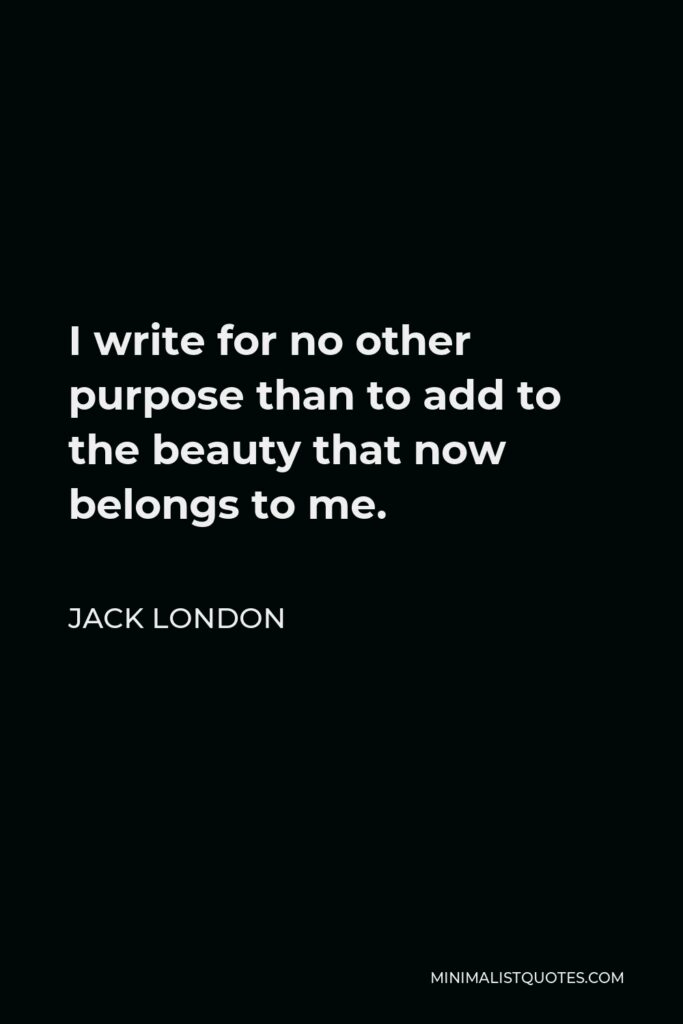 Jack London Quote - I write for no other purpose than to add to the beauty that now belongs to me.