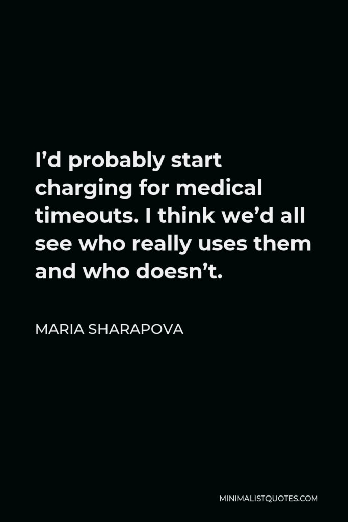 Maria Sharapova Quote - I’d probably start charging for medical timeouts. I think we’d all see who really uses them and who doesn’t.