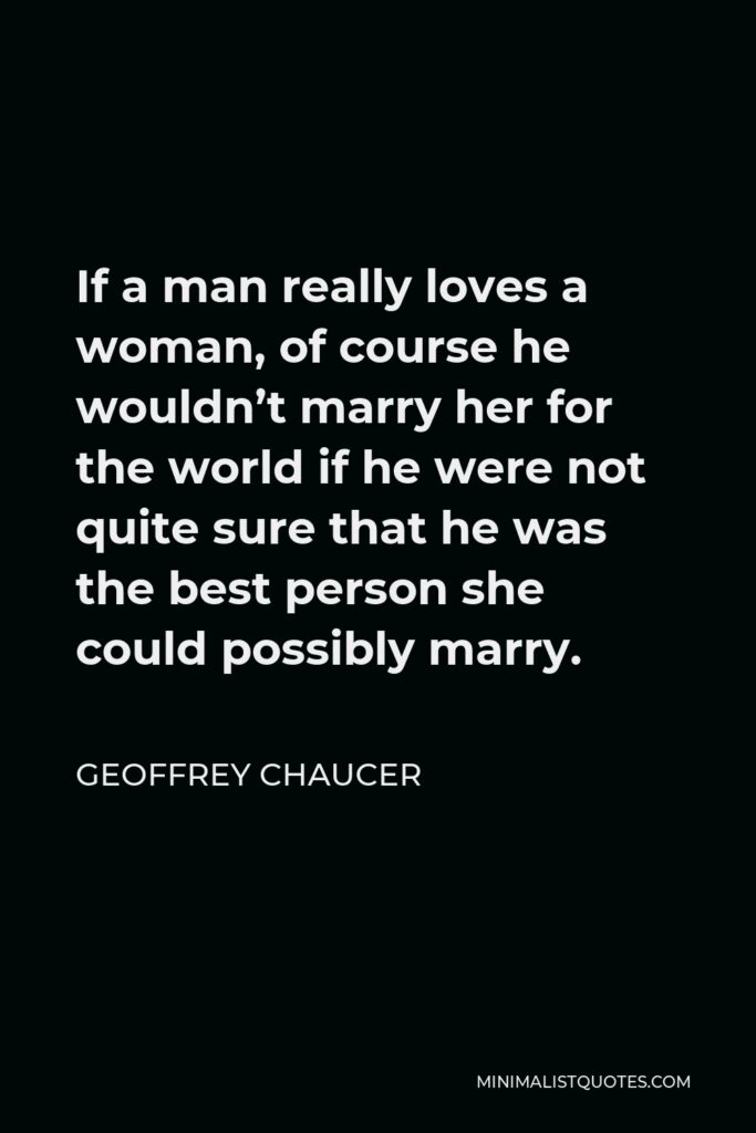 Geoffrey Chaucer Quote - If a man really loves a woman, of course he wouldn’t marry her for the world if he were not quite sure that he was the best person she could possibly marry.