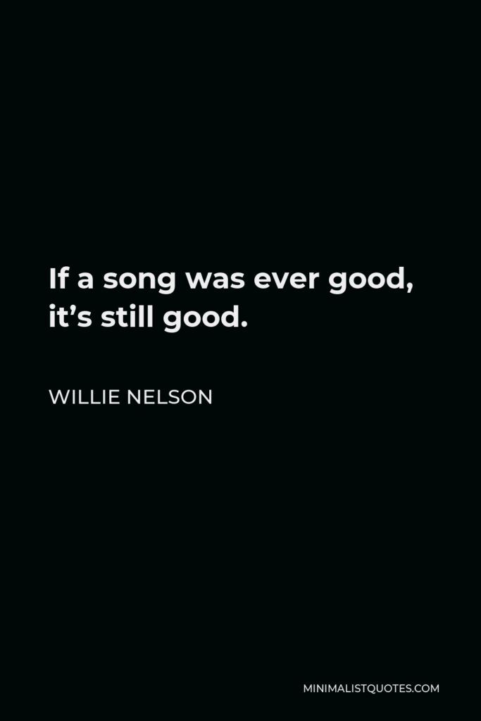 Willie Nelson Quote - If a song was ever good, it’s still good.
