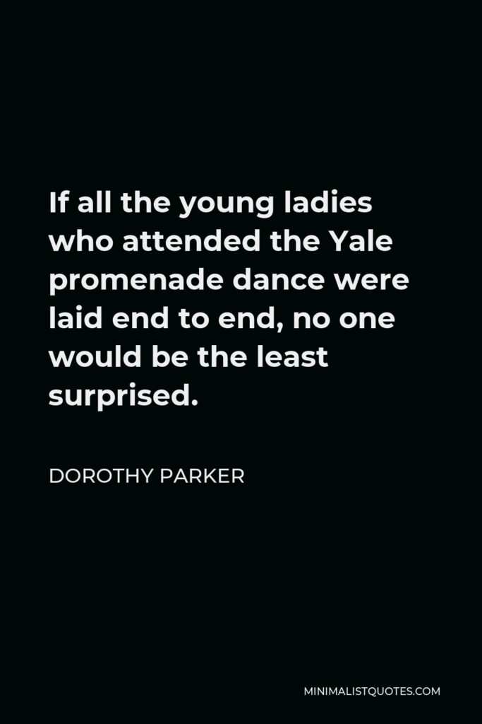 Dorothy Parker Quote - If all the young ladies who attended the Yale promenade dance were laid end to end, no one would be the least surprised.