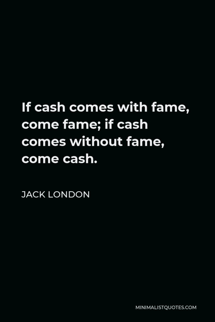 Jack London Quote - If cash comes with fame, come fame; if cash comes without fame, come cash.