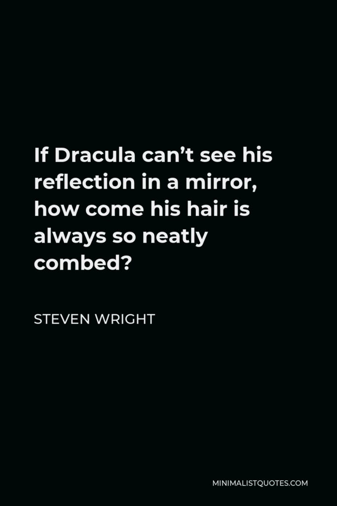 Steven Wright Quote - If Dracula can’t see his reflection in a mirror, how come his hair is always so neatly combed?