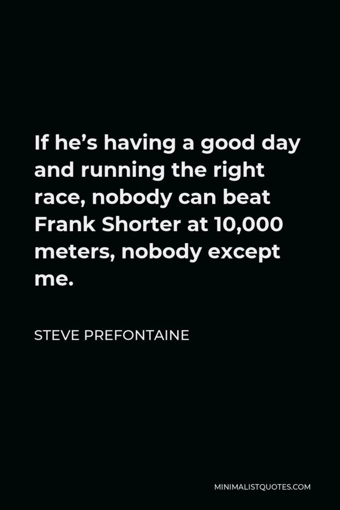 Steve Prefontaine Quote - If he’s having a good day and running the right race, nobody can beat Frank Shorter at 10,000 meters, nobody except me.