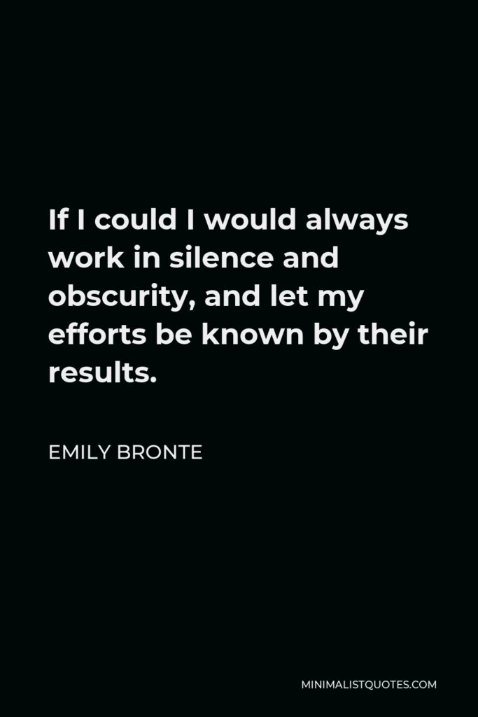 Emily Bronte Quote - If I could I would always work in silence and obscurity, and let my efforts be known by their results.