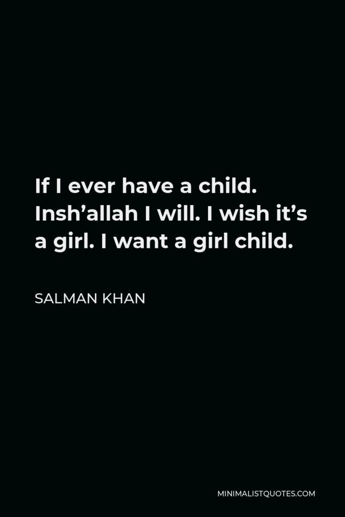 Salman Khan Quote - If I ever have a child. Insh’allah I will. I wish it’s a girl. I want a girl child.