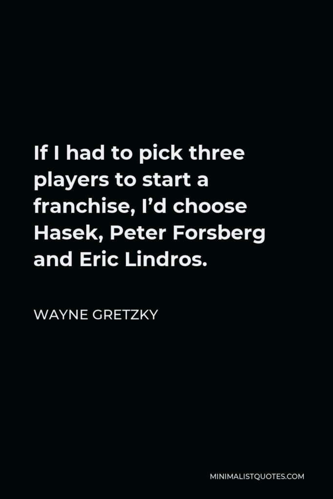 Wayne Gretzky Quote - If I had to pick three players to start a franchise, I’d choose Hasek, Peter Forsberg and Eric Lindros.