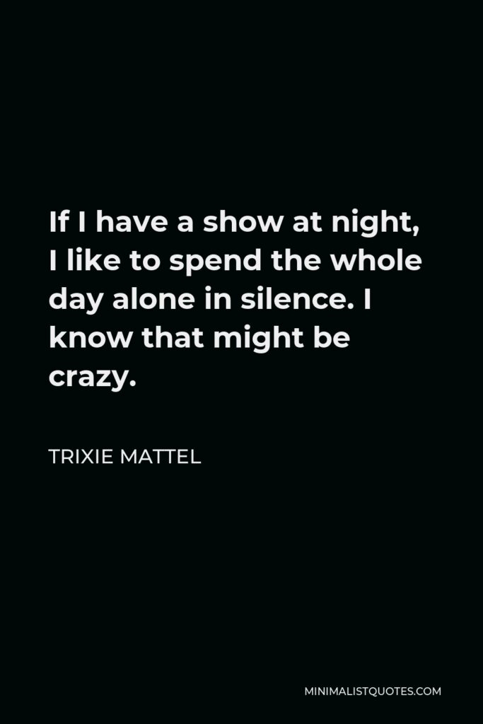 Trixie Mattel Quote - If I have a show at night, I like to spend the whole day alone in silence. I know that might be crazy.