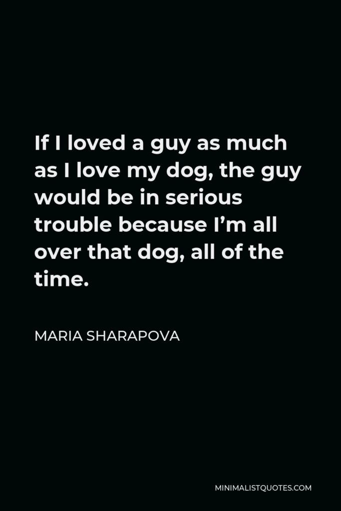 Maria Sharapova Quote - If I loved a guy as much as I love my dog, the guy would be in serious trouble because I’m all over that dog, all of the time.