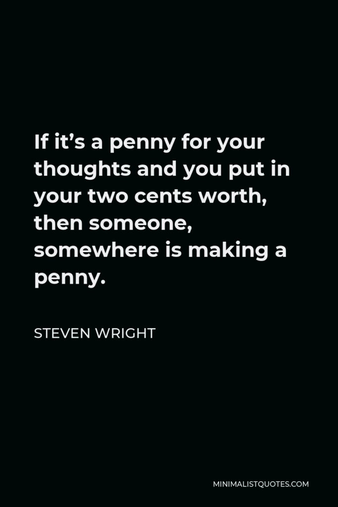 Steven Wright Quote - If it’s a penny for your thoughts and you put in your two cents worth, then someone, somewhere is making a penny.