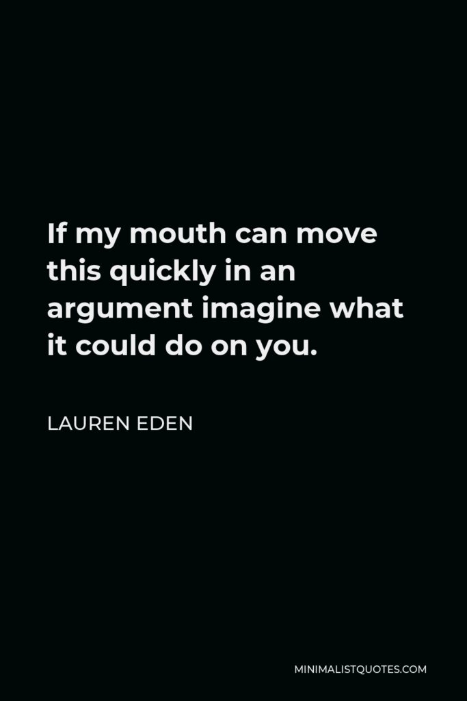 Lauren Eden Quote - If my mouth can move this quickly in an argument imagine what it could do on you.