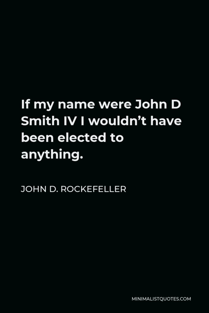 John D. Rockefeller Quote - If my name were John D Smith IV I wouldn’t have been elected to anything.