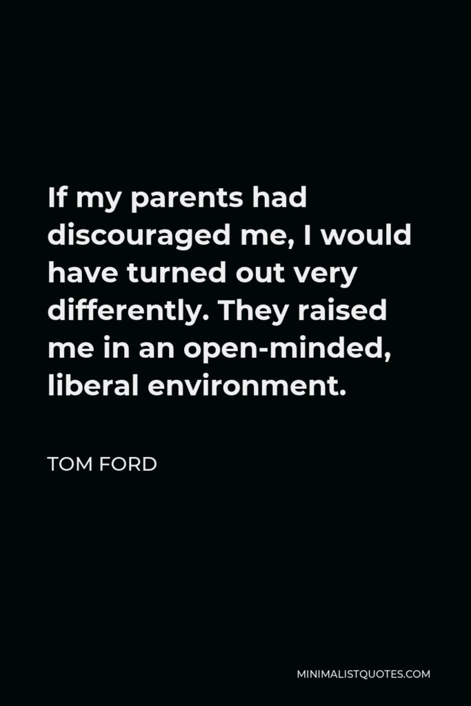 Tom Ford Quote - If my parents had discouraged me, I would have turned out very differently. They raised me in an open-minded, liberal environment.