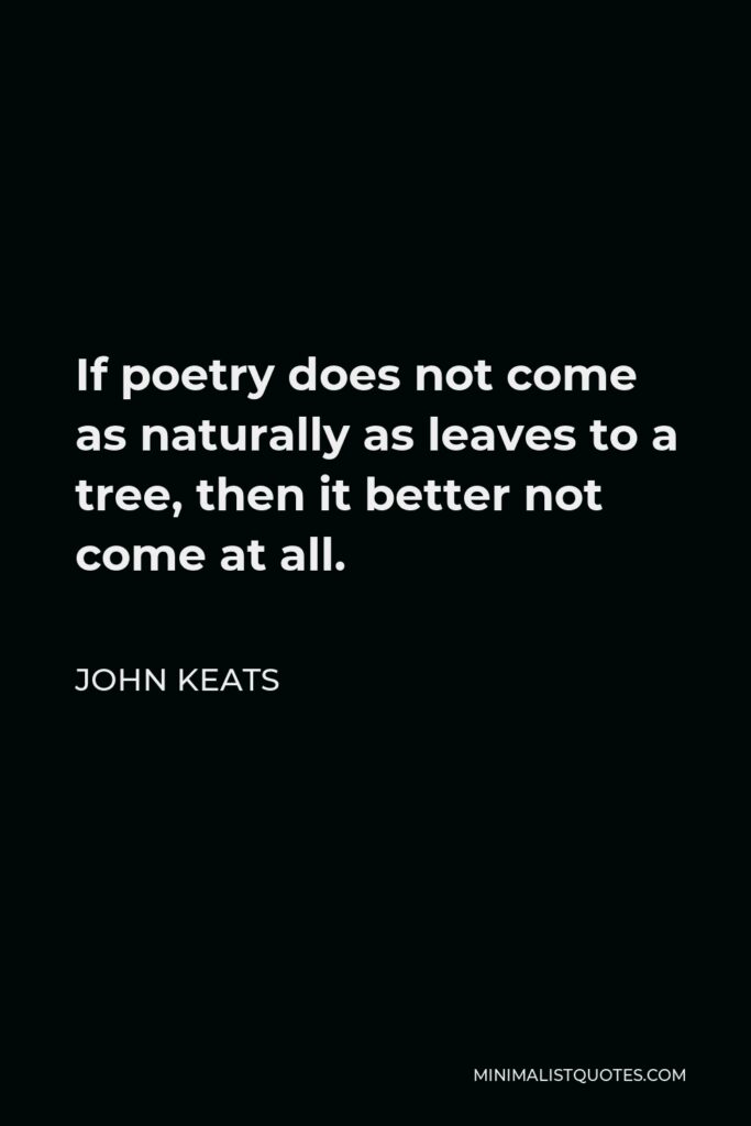 John Keats Quote - If poetry does not come as naturally as leaves to a tree, then it better not come at all.