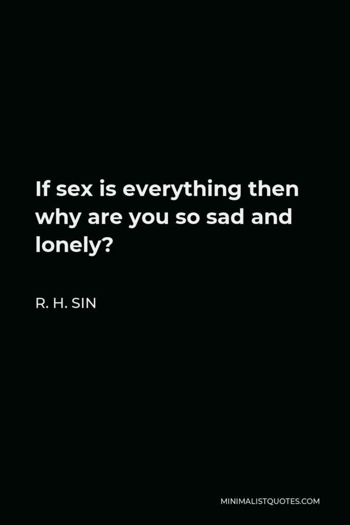 R. H. Sin Quote - If sex is everything then why are you so sad and lonely?