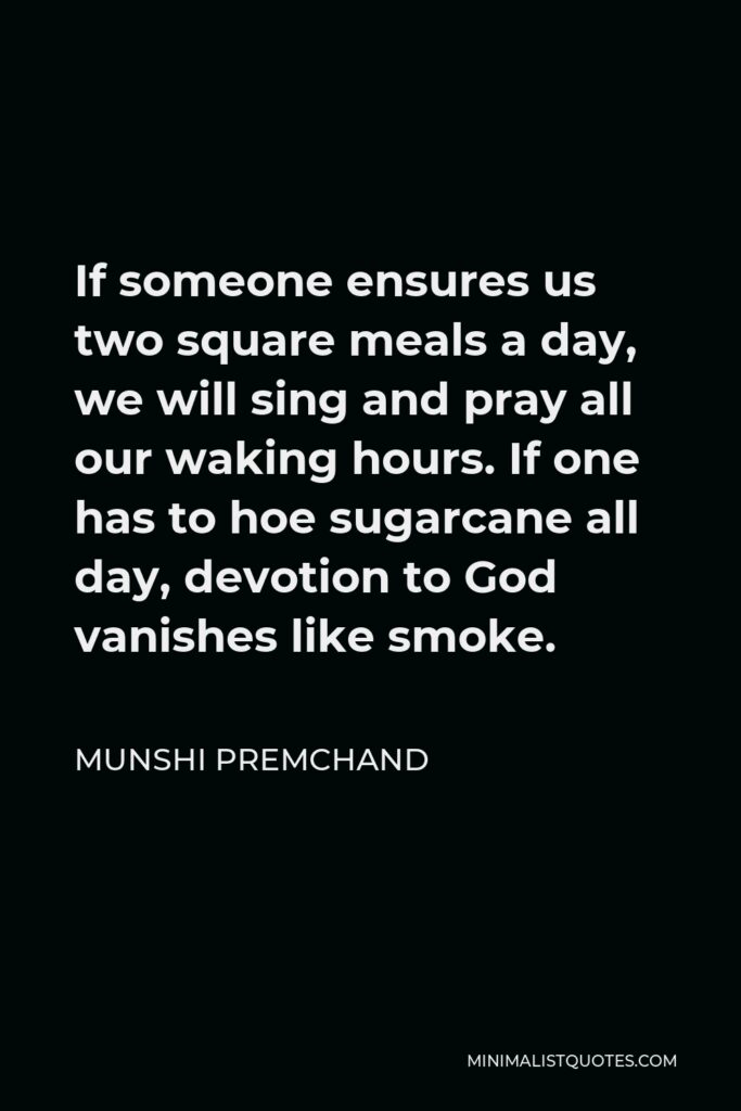 Munshi Premchand Quote - If someone ensures us two square meals a day, we will sing and pray all our waking hours. If one has to hoe sugarcane all day, devotion to God vanishes like smoke.