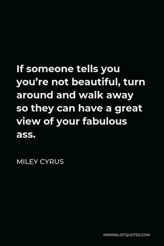 Miley Cyrus Quote - If someone tells you you’re not beautiful, turn around and walk away so they can have a great view of your fabulous ass.