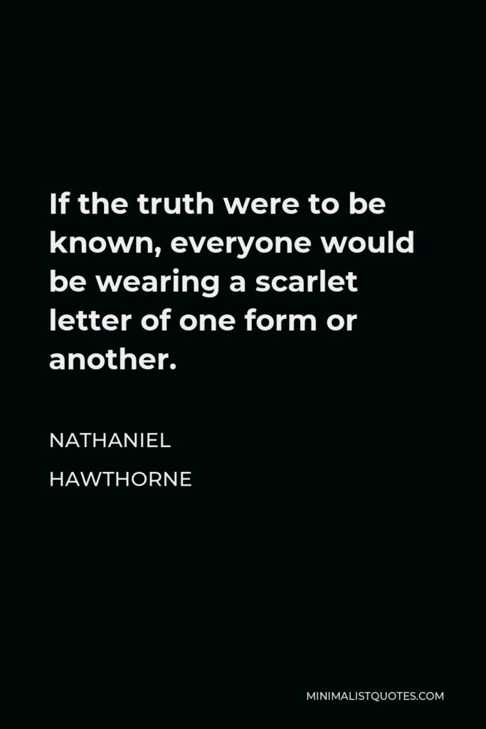 Nathaniel Hawthorne Quote - If the truth were to be known, everyone would be wearing a scarlet letter of one form or another.