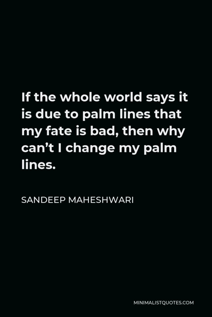 Sandeep Maheshwari Quote - If the whole world says it is due to palm lines that my fate is bad, then why can’t I change my palm lines.