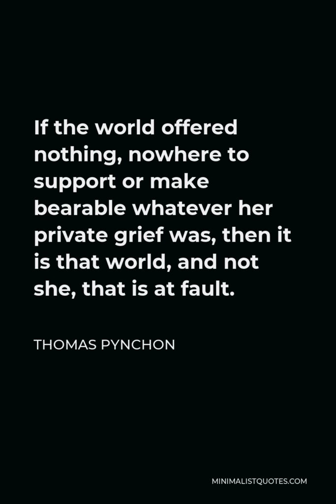 Thomas Pynchon Quote - If the world offered nothing, nowhere to support or make bearable whatever her private grief was, then it is that world, and not she, that is at fault.