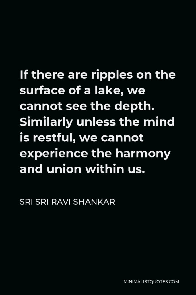 Sri Sri Ravi Shankar Quote - If there are ripples on the surface of a lake, we cannot see the depth. Similarly unless the mind is restful, we cannot experience the harmony and union within us.