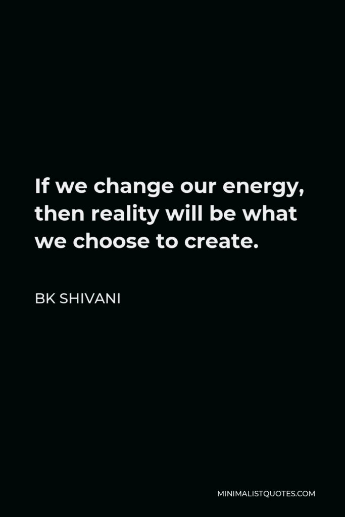 BK Shivani Quote - If we change our energy, then reality will be what we choose to create.