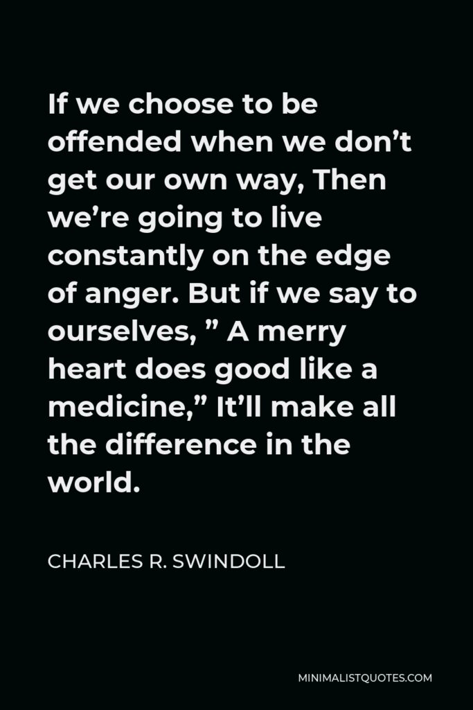 Charles R. Swindoll Quote - If we choose to be offended when we don’t get our own way, Then we’re going to live constantly on the edge of anger. But if we say to ourselves, ” A merry heart does good like a medicine,” It’ll make all the difference in the world.