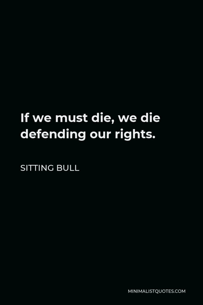 Sitting Bull Quote - If we must die, we die defending our rights.