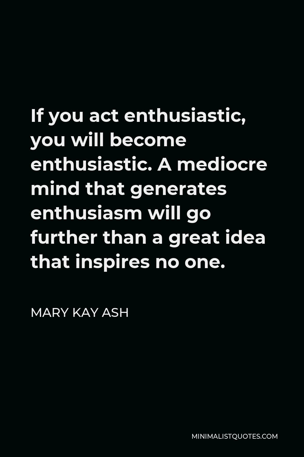 Mary Kay Ash Quote - If you act enthusiastic, you will become enthusiastic. A mediocre mind that generates enthusiasm will go further than a great idea that inspires no one.