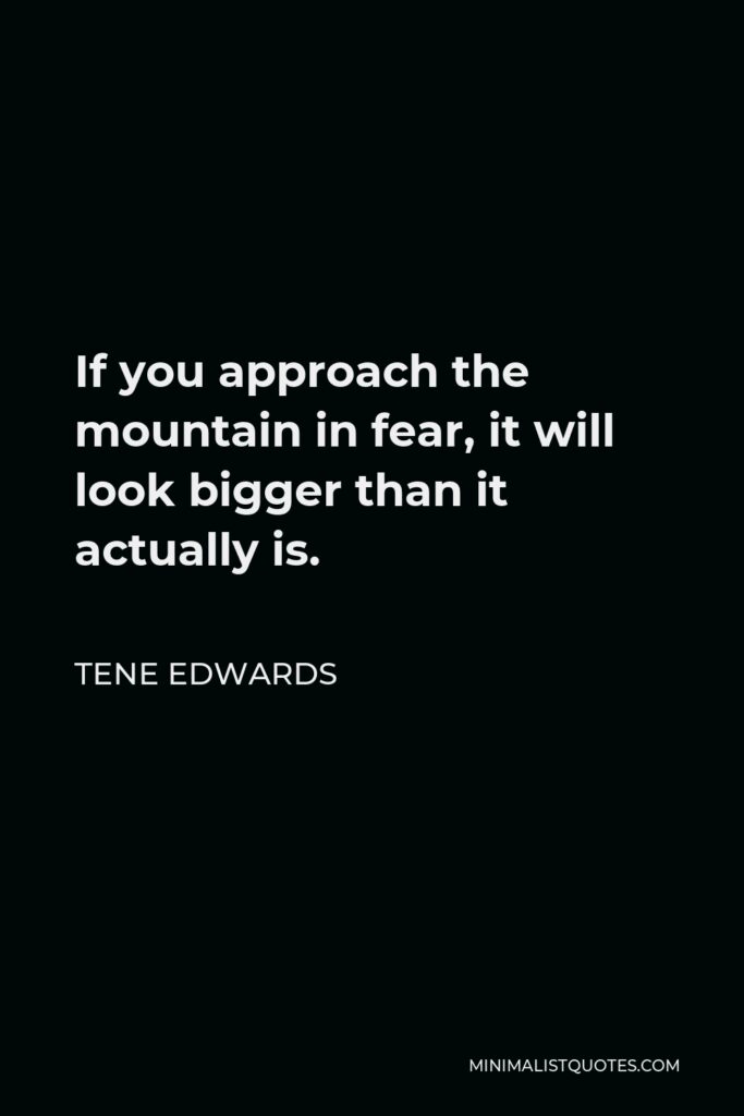 Tene Edwards Quote - If you approach the mountain in fear, it will look bigger than it actually is.